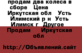 продам два колеса в сборе › Цена ­ 1 500 - Иркутская обл., Усть-Илимский р-н, Усть-Илимск г. Другое » Продам   . Иркутская обл.